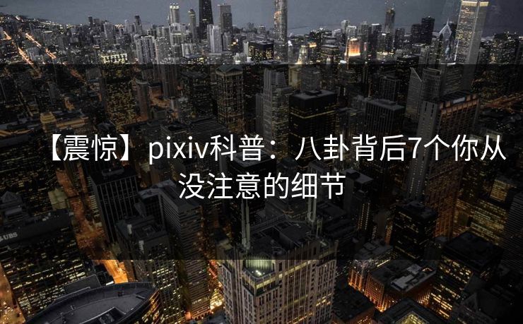 【震惊】pixiv科普：八卦背后7个你从没注意的细节