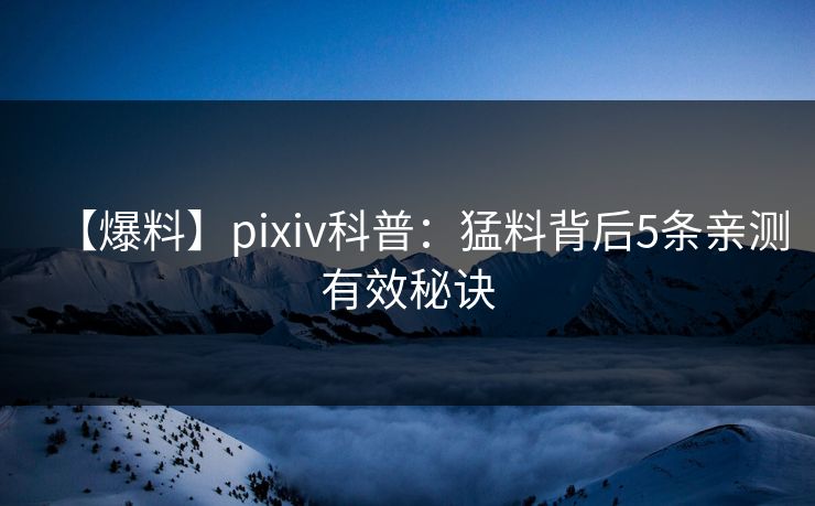 【爆料】pixiv科普：猛料背后5条亲测有效秘诀