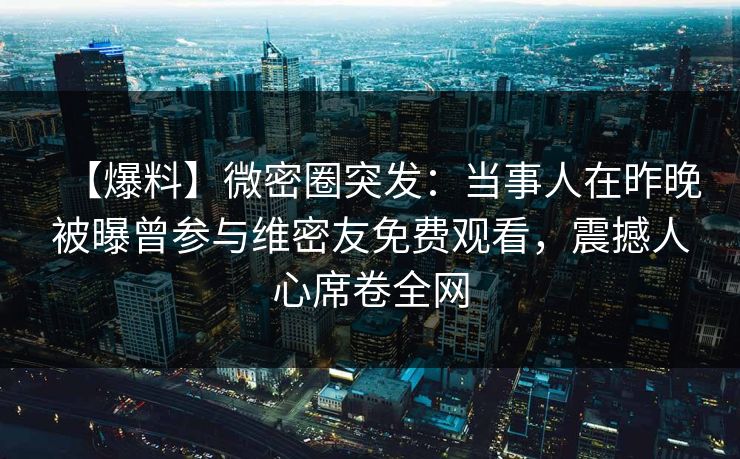 【爆料】微密圈突发：当事人在昨晚被曝曾参与维密友免费观看，震撼人心席卷全网