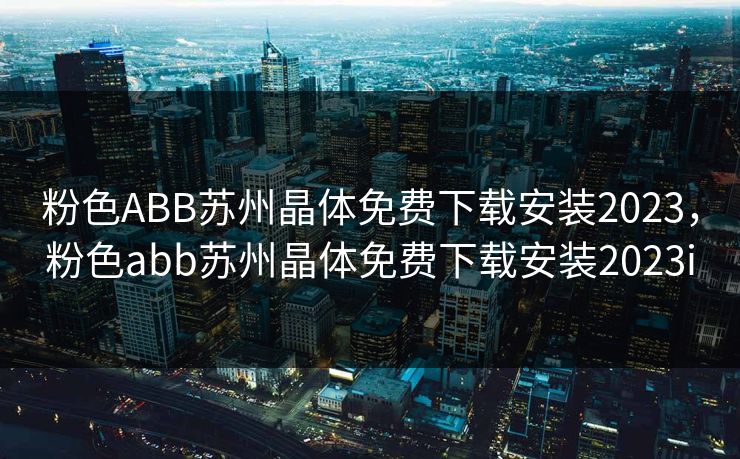 粉色ABB苏州晶体免费下载安装2023，粉色abb苏州晶体免费下载安装2023i