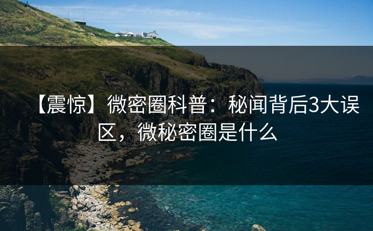 【震惊】微密圈科普:秘闻背后3大误区,微秘密圈是什么 【震惊】微密圈科普:秘闻背后3大误区,微秘密圈是什么