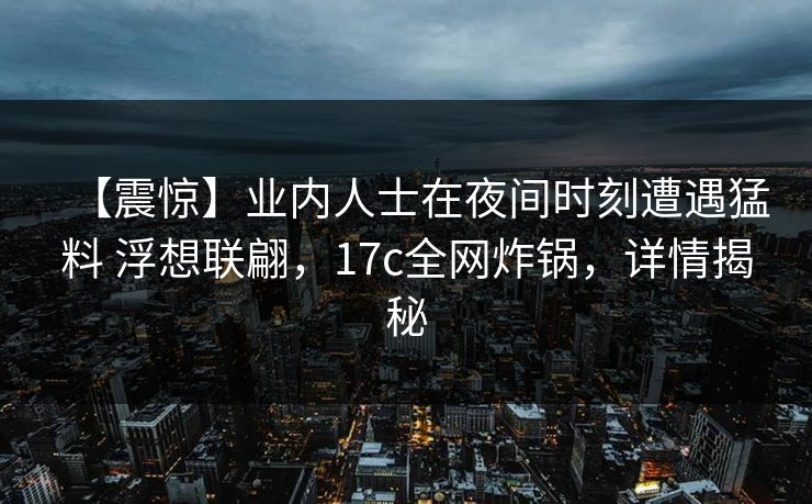 【震惊】业内人士在夜间时刻遭遇猛料 浮想联翩，17c全网炸锅，详情揭秘