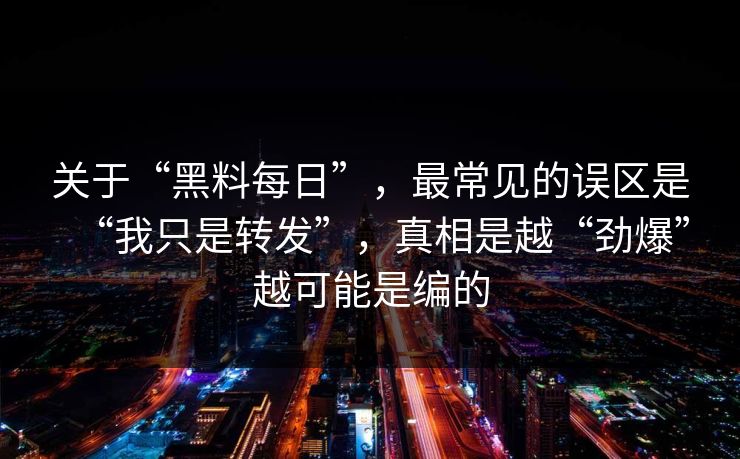 关于“黑料每日”，最常见的误区是“我只是转发”，真相是越“劲爆”越可能是编的