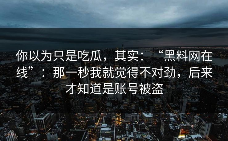 你以为只是吃瓜，其实：“黑料网在线”：那一秒我就觉得不对劲，后来才知道是账号被盗