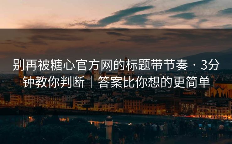 别再被糖心官方网的标题带节奏 · 3分钟教你判断｜答案比你想的更简单