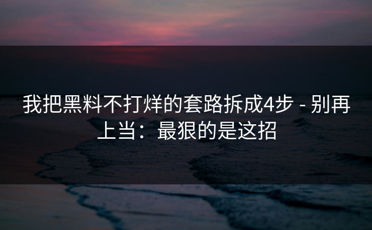 我把黑料不打烊的套路拆成4步 - 别再上当：最狠的是这招