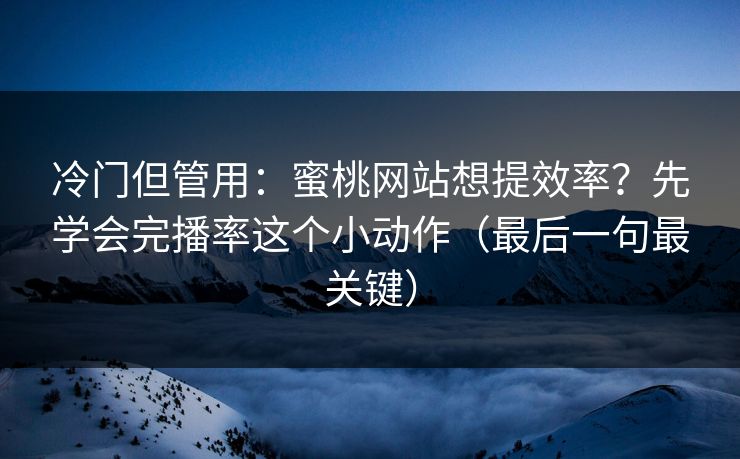 冷门但管用：蜜桃网站想提效率？先学会完播率这个小动作（最后一句最关键）