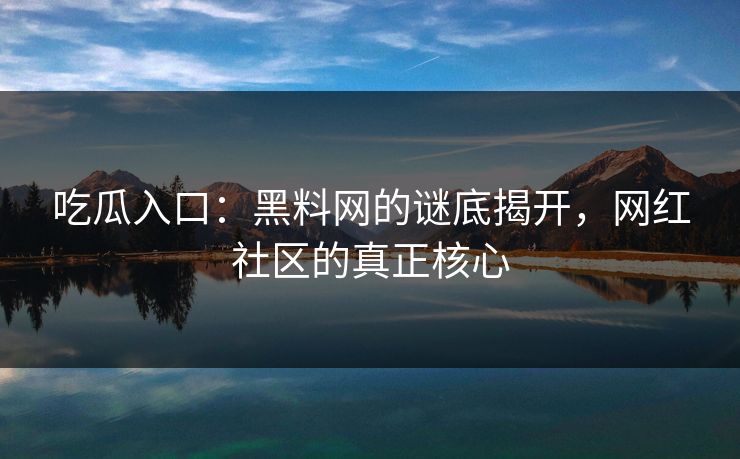 吃瓜入口：黑料网的谜底揭开，网红社区的真正核心