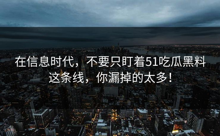 在信息时代，不要只盯着51吃瓜黑料这条线，你漏掉的太多！