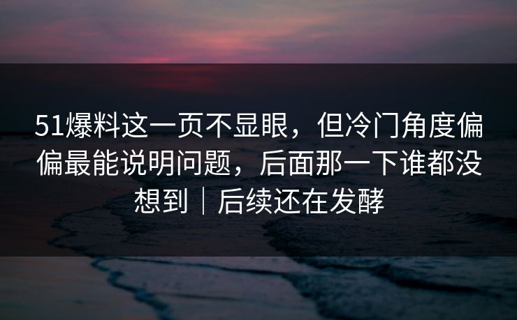 51爆料这一页不显眼，但冷门角度偏偏最能说明问题，后面那一下谁都没想到｜后续还在发酵